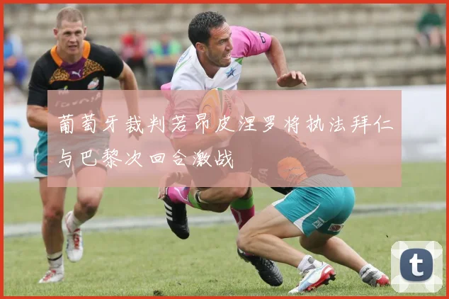 葡萄牙裁判若昂皮涅罗将执法拜仁与巴黎次回合激战