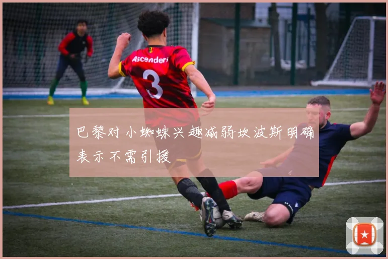 巴黎对小蜘蛛兴趣减弱坎波斯明确表示不需引援