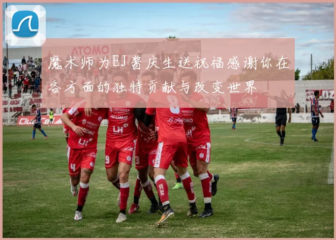 魔术师为EJ酱庆生送祝福感谢你在各方面的独特贡献与改变世界