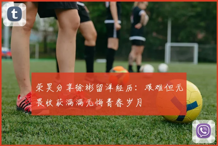 荣昊分享徐彬留洋经历：艰难但无畏收获满满无悔青春岁月