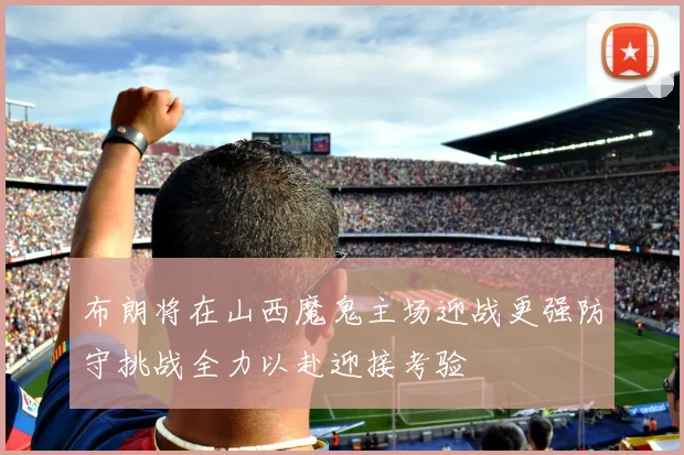 布朗将在山西魔鬼主场迎战更强防守挑战全力以赴迎接考验