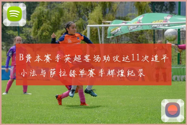 B费本赛季英超客场助攻达11次追平小法与萨拉赫单赛季辉煌纪录