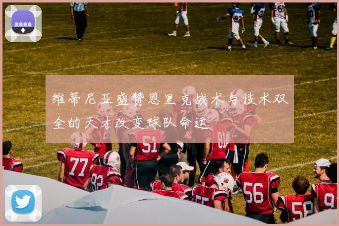 维蒂尼亚盛赞恩里克战术与技术双全的天才改变球队命运