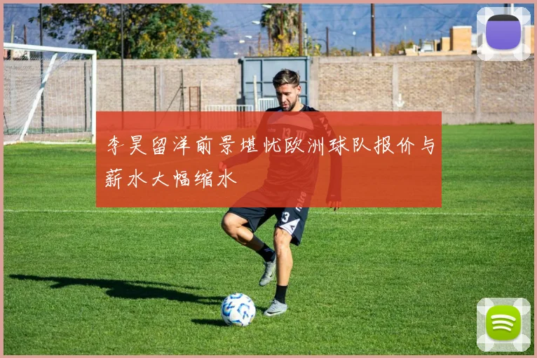 李昊留洋前景堪忧欧洲球队报价与薪水大幅缩水
