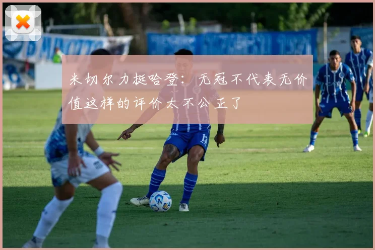 米切尔力挺哈登：无冠不代表无价值这样的评价太不公正了