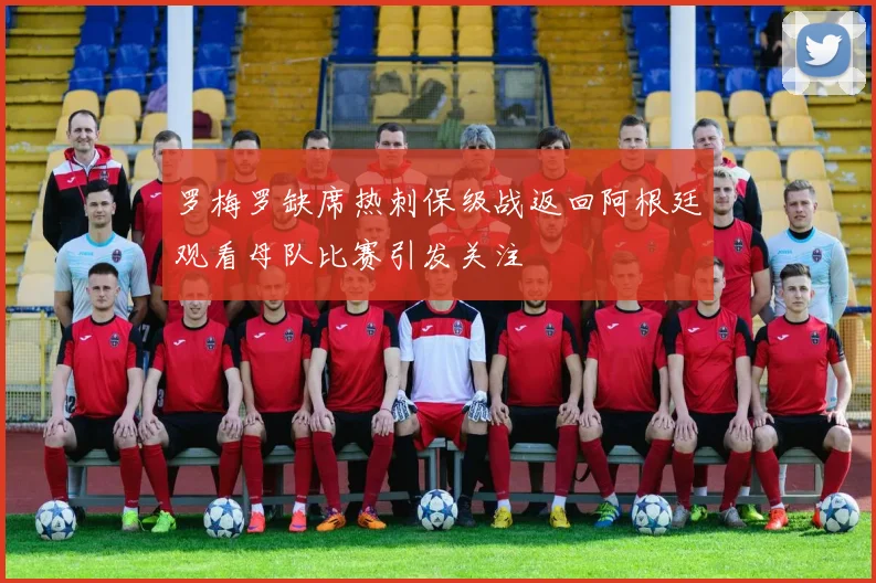 罗梅罗缺席热刺保级战返回阿根廷观看母队比赛引发关注