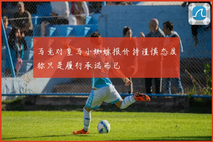 马竞对皇马小蜘蛛报价持谨慎态度称只是履行承诺而已