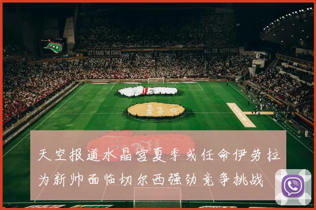天空报道水晶宫夏季或任命伊劳拉为新帅面临切尔西强劲竞争挑战