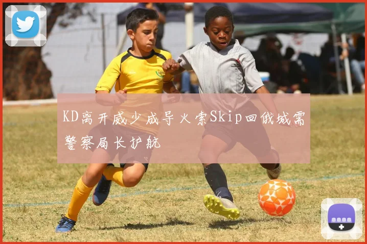 KD离开威少成导火索Skip回俄城需警察局长护航