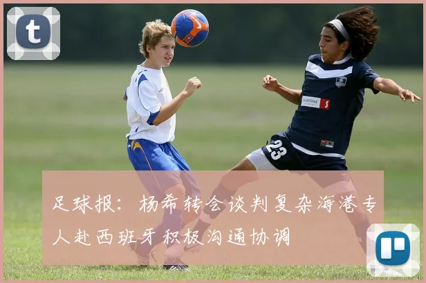 足球报：杨希转会谈判复杂海港专人赴西班牙积极沟通协调