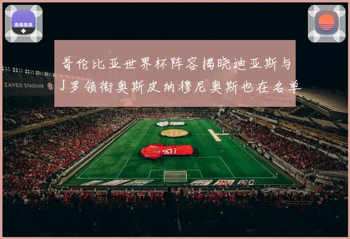 哥伦比亚世界杯阵容揭晓迪亚斯与J罗领衔奥斯皮纳穆尼奥斯也在名单中