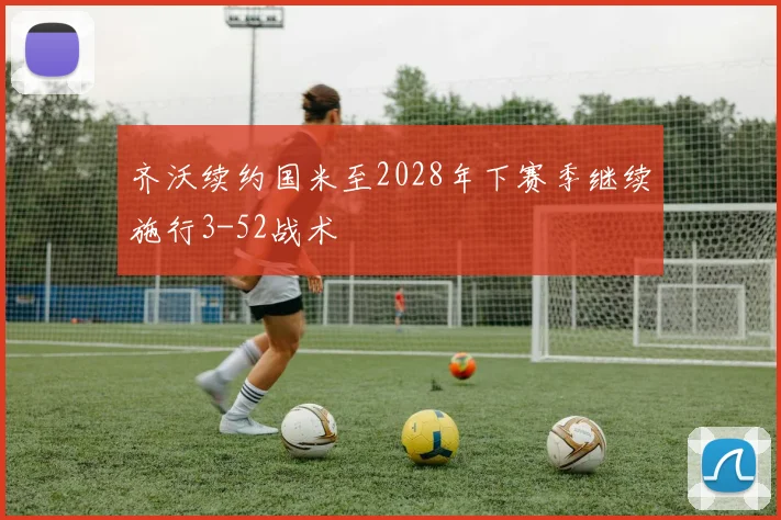 齐沃续约国米至2028年下赛季继续施行3-52战术